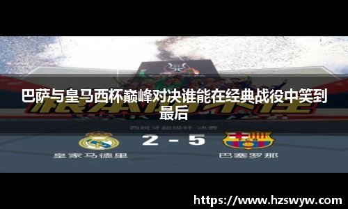 巴萨与皇马西杯巅峰对决谁能在经典战役中笑到最后